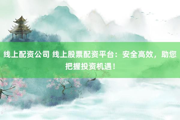 线上配资公司 线上股票配资平台：安全高效，助您把握投资机遇！