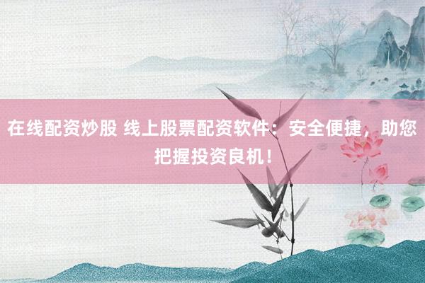 在线配资炒股 线上股票配资软件：安全便捷，助您把握投资良机！