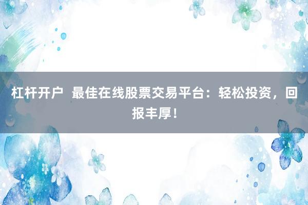 杠杆开户  最佳在线股票交易平台：轻松投资，回报丰厚！