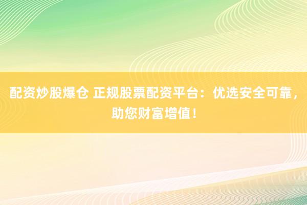 配资炒股爆仓 正规股票配资平台：优选安全可靠，助您财富增值！