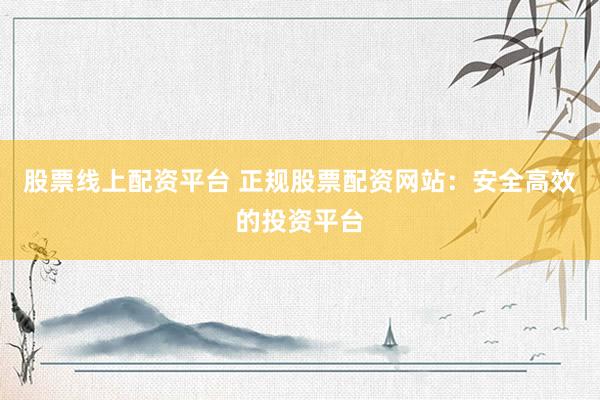 股票线上配资平台 正规股票配资网站：安全高效的投资平台