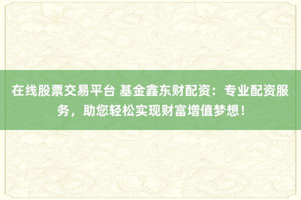 在线股票交易平台 基金鑫东财配资：专业配资服务，助您轻松实现财富增值梦想！