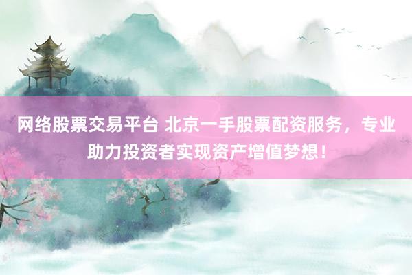 网络股票交易平台 北京一手股票配资服务，专业助力投资者实现资产增值梦想！
