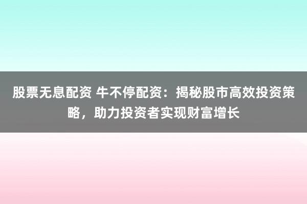 股票无息配资 牛不停配资：揭秘股市高效投资策略，助力投资者实现财富增长