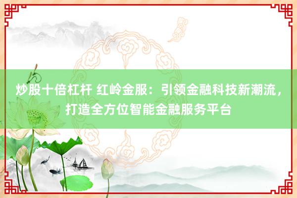 炒股十倍杠杆 红岭金服：引领金融科技新潮流，打造全方位智能金融服务平台
