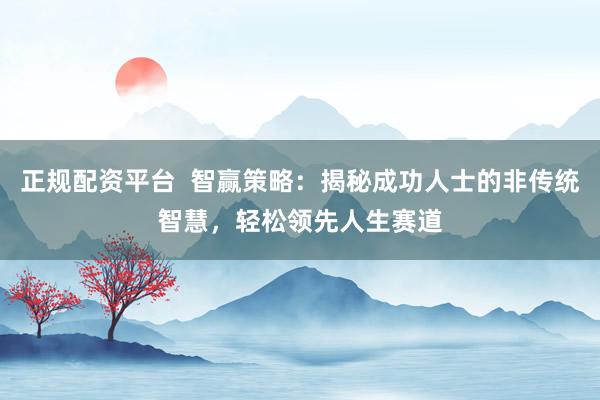 正规配资平台  智赢策略：揭秘成功人士的非传统智慧，轻松领先人生赛道