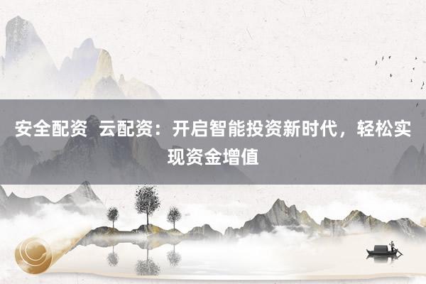 安全配资  云配资：开启智能投资新时代，轻松实现资金增值