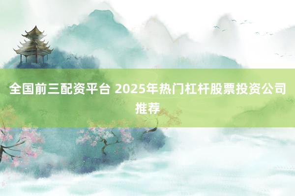 全国前三配资平台 2025年热门杠杆股票投资公司推荐