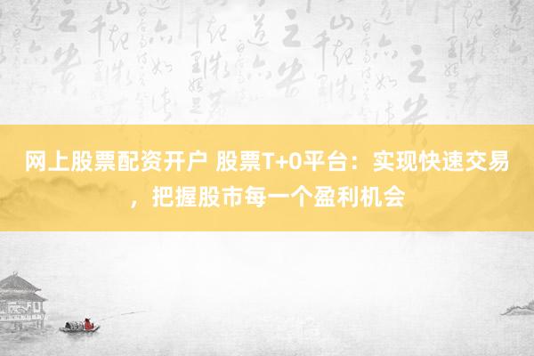 网上股票配资开户 股票T+0平台：实现快速交易，把握股市每一个盈利机会