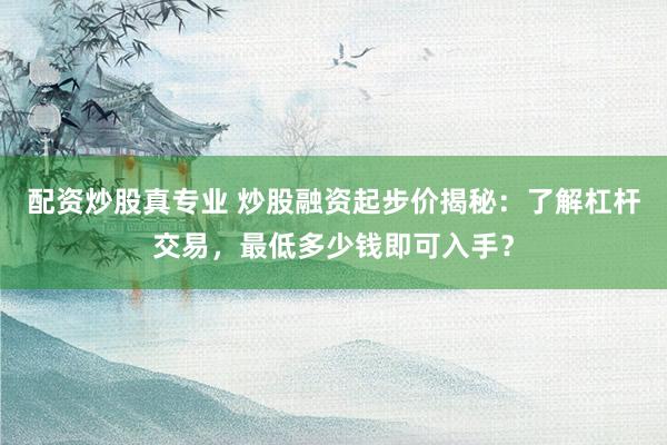 配资炒股真专业 炒股融资起步价揭秘：了解杠杆交易，最低多少钱即可入手？