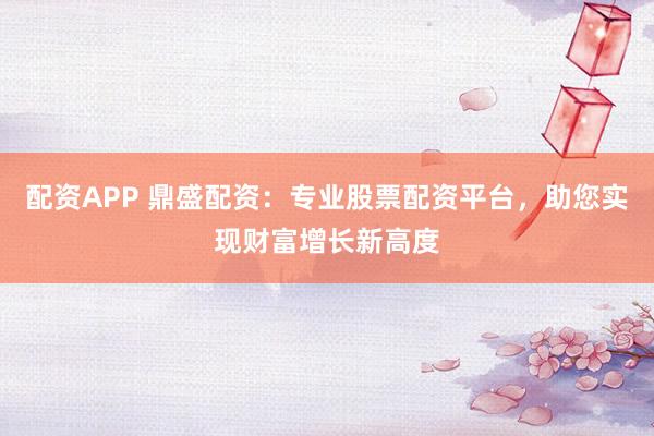 配资APP 鼎盛配资：专业股票配资平台，助您实现财富增长新高度