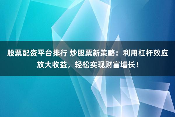 股票配资平台排行 炒股票新策略：利用杠杆效应放大收益，轻松实现财富增长！