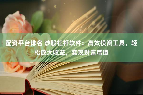 配资平台排名 炒股杠杆软件：高效投资工具，轻松放大收益，实现财富增值