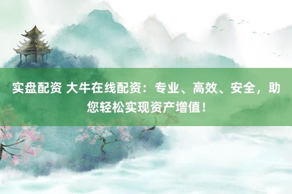 实盘配资 大牛在线配资：专业、高效、安全，助您轻松实现资产增值！