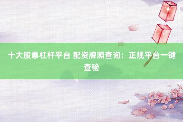 十大股票杠杆平台 配资牌照查询：正规平台一键查验