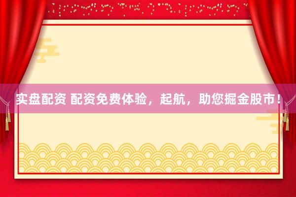 实盘配资 配资免费体验，起航，助您掘金股市！