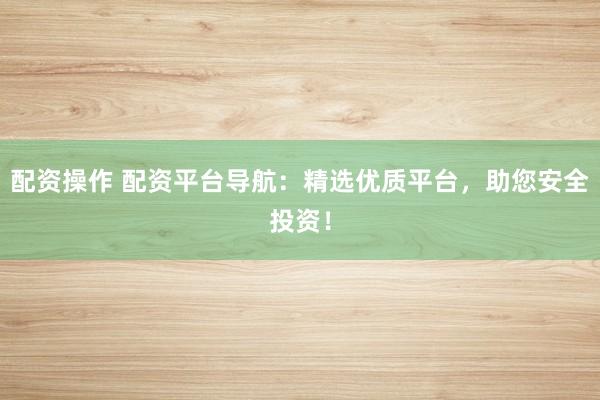 配资操作 配资平台导航：精选优质平台，助您安全投资！