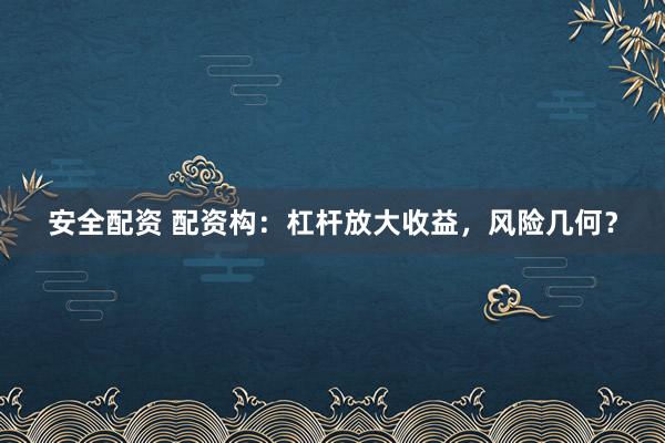 安全配资 配资构：杠杆放大收益，风险几何？