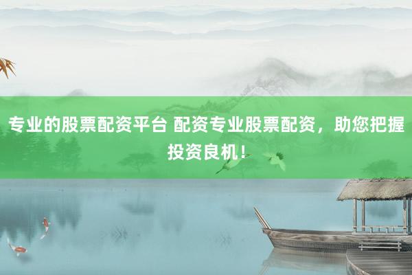 专业的股票配资平台 配资专业股票配资，助您把握投资良机！