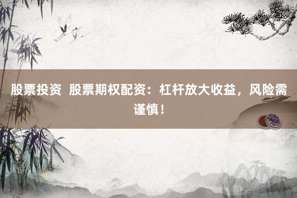 股票投资  股票期权配资：杠杆放大收益，风险需谨慎！