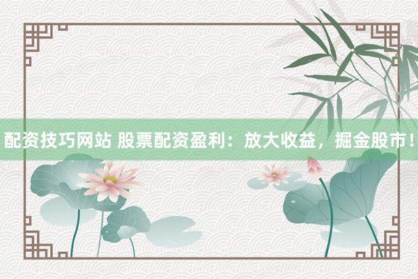 配资技巧网站 股票配资盈利：放大收益，掘金股市！