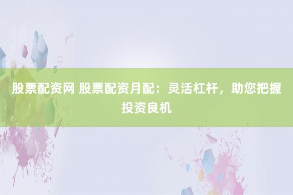 股票配资网 股票配资月配：灵活杠杆，助您把握投资良机