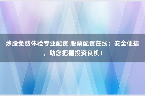 炒股免费体验专业配资 股票配资在线：安全便捷，助您把握投资良机！