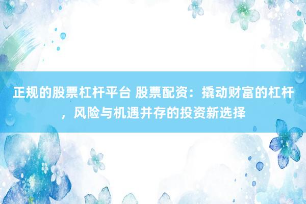 正规的股票杠杆平台 股票配资：撬动财富的杠杆，风险与机遇并存的投资新选择