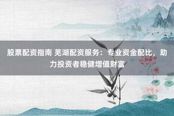 股票配资指南 芜湖配资服务：专业资金配比，助力投资者稳健增值财富