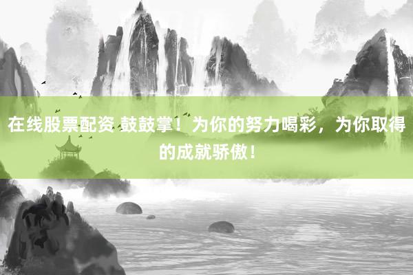 在线股票配资 鼓鼓掌！为你的努力喝彩，为你取得的成就骄傲！
