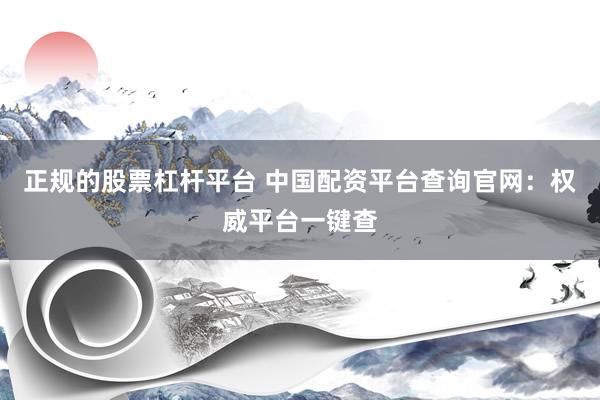 正规的股票杠杆平台 中国配资平台查询官网：权威平台一键查