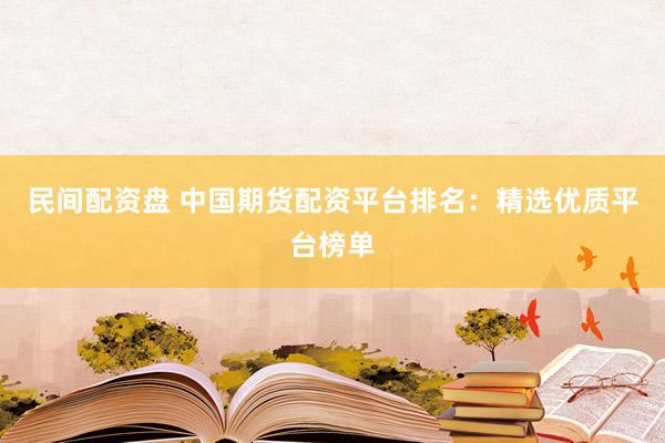 民间配资盘 中国期货配资平台排名：精选优质平台榜单