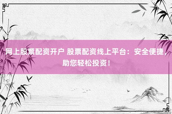 网上股票配资开户 股票配资线上平台：安全便捷，助您轻松投资！