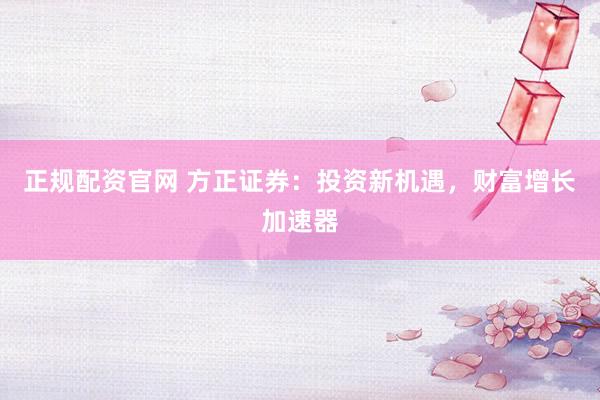 正规配资官网 方正证券：投资新机遇，财富增长加速器