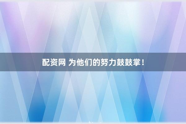 配资网 为他们的努力鼓鼓掌！