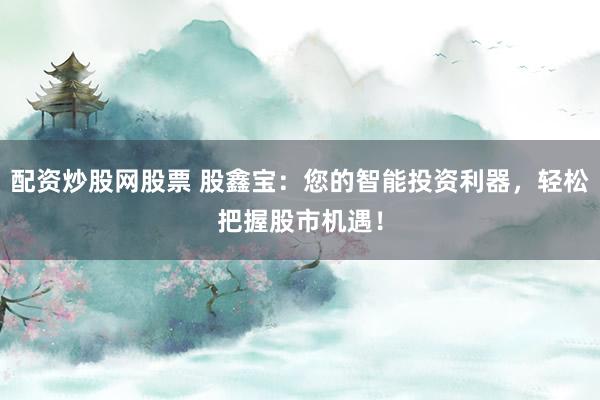 配资炒股网股票 股鑫宝：您的智能投资利器，轻松把握股市机遇！