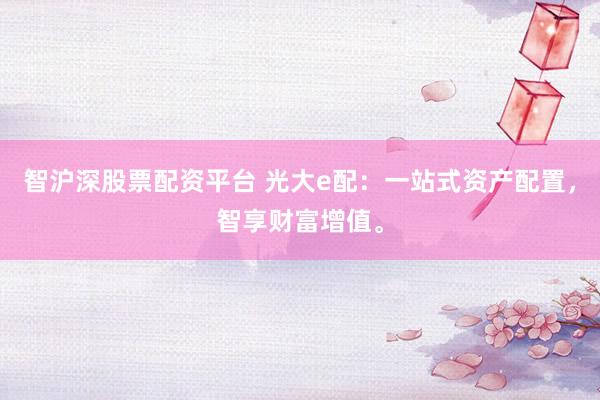 智沪深股票配资平台 光大e配：一站式资产配置，智享财富增值。
