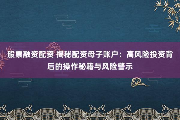 股票融资配资 揭秘配资母子账户：高风险投资背后的操作秘籍与风险警示
