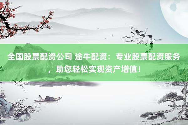 全国股票配资公司 途牛配资：专业股票配资服务，助您轻松实现资产增值！