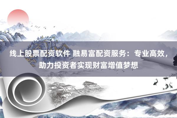 线上股票配资软件 融易富配资服务：专业高效，助力投资者实现财富增值梦想
