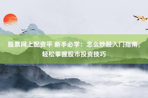 股票网上配资平 新手必学：怎么炒股入门指南，轻松掌握股市投资技巧