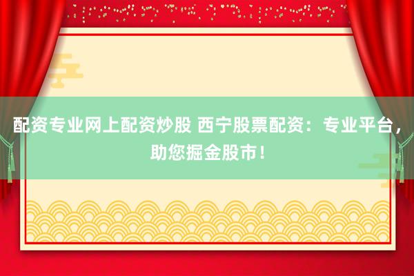 配资专业网上配资炒股 西宁股票配资：专业平台，助您掘金股市！