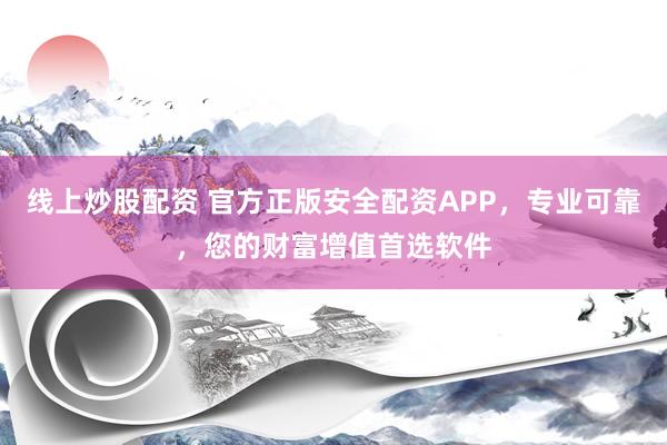 线上炒股配资 官方正版安全配资APP，专业可靠，您的财富增值首选软件