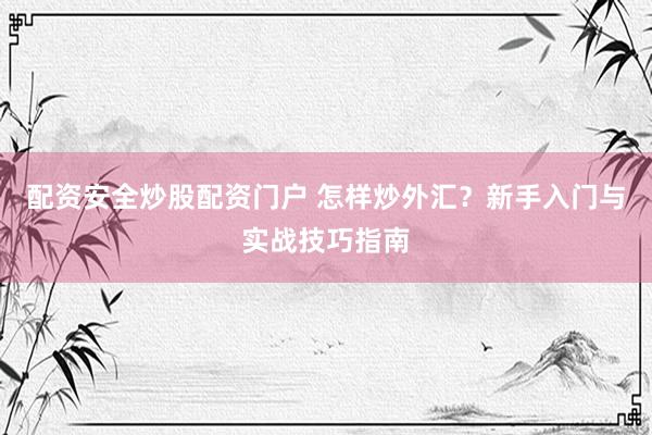 配资安全炒股配资门户 怎样炒外汇？新手入门与实战技巧指南