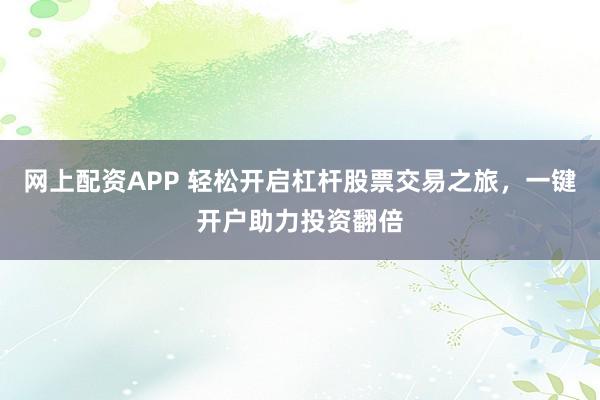 网上配资APP 轻松开启杠杆股票交易之旅，一键开户助力投资翻倍