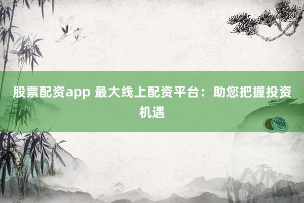 股票配资app 最大线上配资平台：助您把握投资机遇