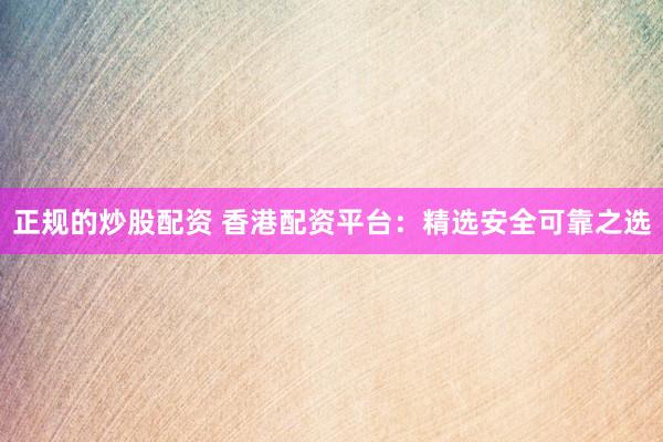 正规的炒股配资 香港配资平台：精选安全可靠之选