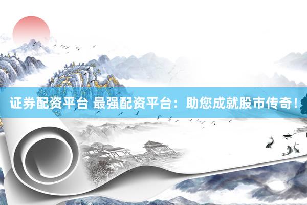 证券配资平台 最强配资平台：助您成就股市传奇！