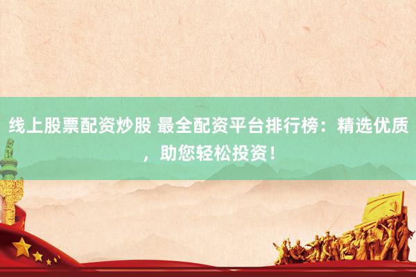 线上股票配资炒股 最全配资平台排行榜：精选优质，助您轻松投资！
