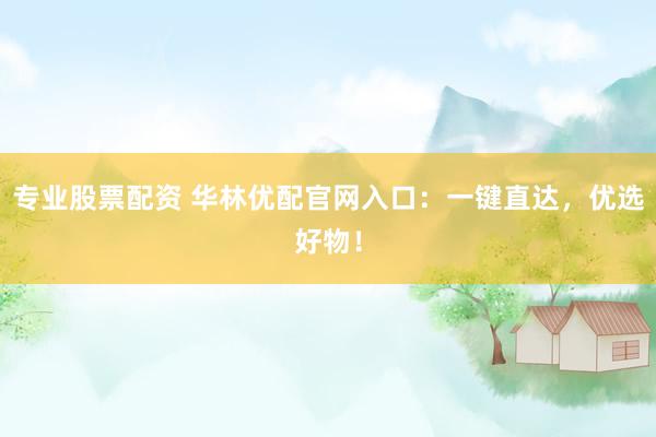 专业股票配资 华林优配官网入口：一键直达，优选好物！